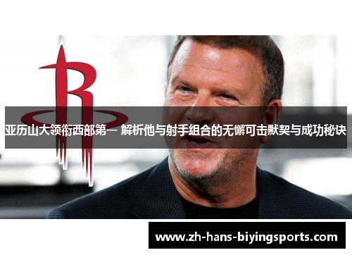 亚历山大领衔西部第一 解析他与射手组合的无懈可击默契与成功秘诀