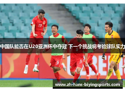 中国队能否在U20亚洲杯中夺冠 下一个挑战将考验球队实力