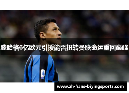 滕哈格6亿欧元引援能否扭转曼联命运重回巅峰