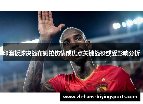 印澳板球决战布姆拉伤情成焦点关键战役或受影响分析