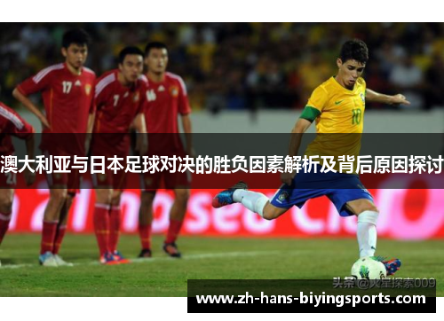 澳大利亚与日本足球对决的胜负因素解析及背后原因探讨
