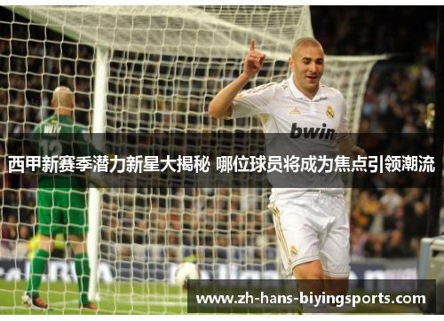 西甲新赛季潜力新星大揭秘 哪位球员将成为焦点引领潮流 西甲新赛季潜力新星大揭秘 哪位球员将成为焦点引领潮流