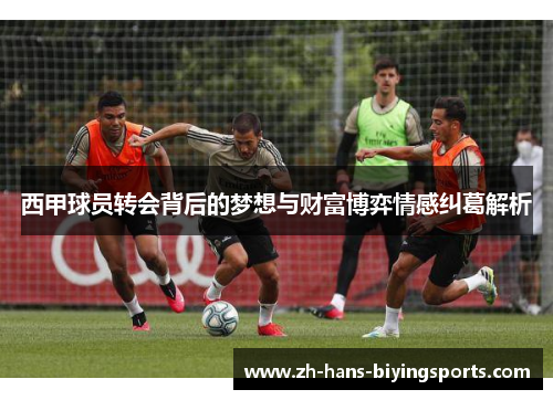 西甲球员转会背后的梦想与财富博弈情感纠葛解析 西甲球员转会背后的梦想与财富博弈情感纠葛解析