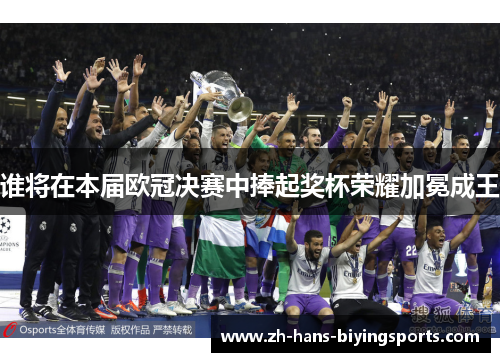 谁将在本届欧冠决赛中捧起奖杯荣耀加冕成王