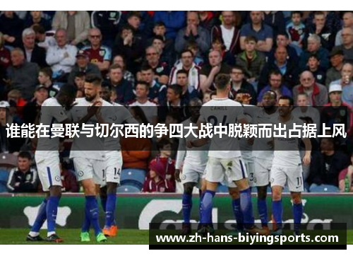 谁能在曼联与切尔西的争四大战中脱颖而出占据上风 谁能在曼联与切尔西的争四大战中脱颖而出占据上风