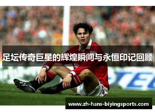 足坛传奇巨星的辉煌瞬间与永恒印记回顾