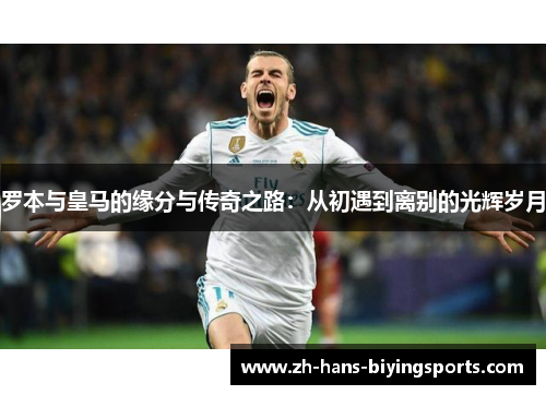 罗本与皇马的缘分与传奇之路：从初遇到离别的光辉岁月