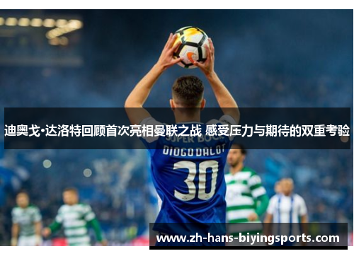 迪奥戈·达洛特回顾首次亮相曼联之战 感受压力与期待的双重考验