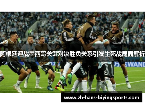 阿根廷迎战墨西哥关键对决胜负关系引发生死战局面解析