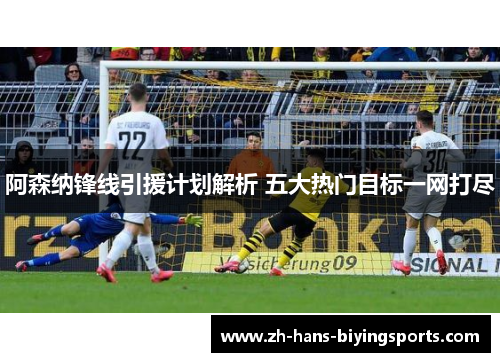 阿森纳锋线引援计划解析 五大热门目标一网打尽