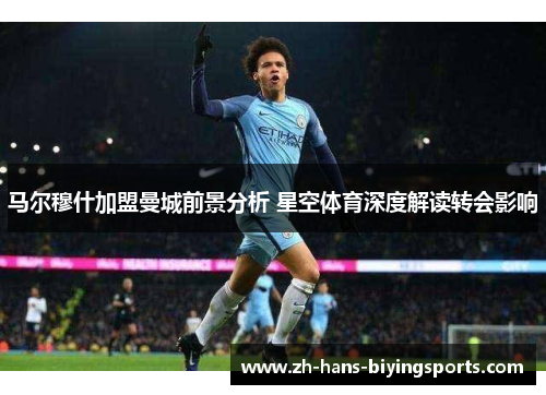 马尔穆什加盟曼城前景分析 星空体育深度解读转会影响