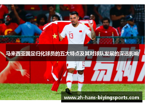 马来西亚国足归化球员的五大特点及其对球队发展的深远影响 马来西亚国足归化球员的五大特点及其对球队发展的深远影响