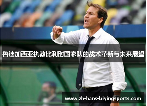 鲁迪加西亚执教比利时国家队的战术革新与未来展望