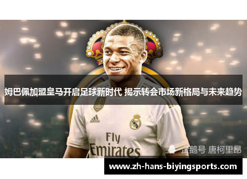 姆巴佩加盟皇马开启足球新时代 揭示转会市场新格局与未来趋势