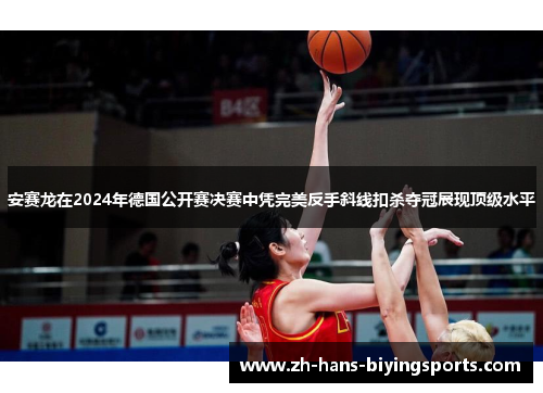 安赛龙在2024年德国公开赛决赛中凭完美反手斜线扣杀夺冠展现顶级水平